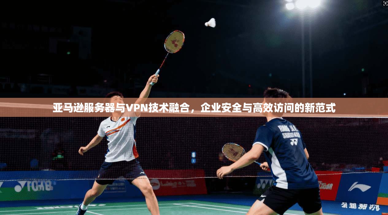 亚马逊服务器与VPN技术融合，企业安全与高效访问的新范式