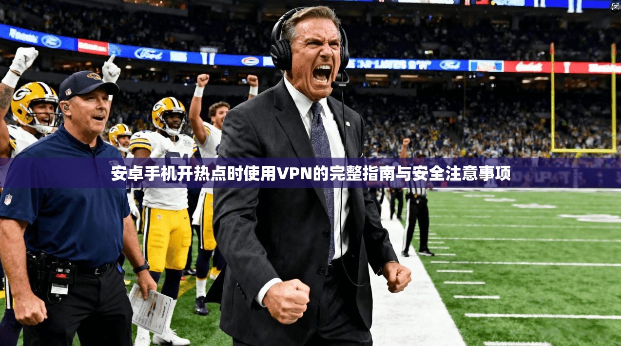 安卓手机开热点时使用VPN的完整指南与安全注意事项 安卓手机开热点时使用VPN的完整指南与安全注意事项
