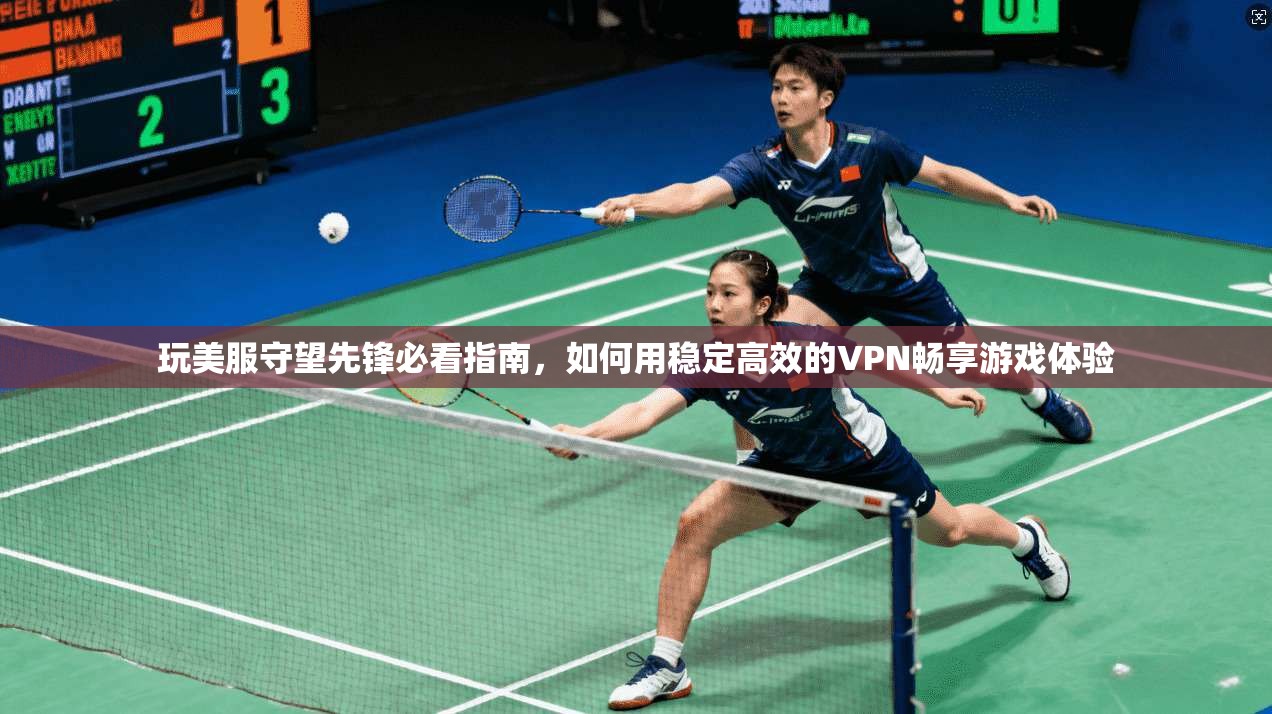 玩美服守望先锋必看指南，如何用稳定高效的VPN畅享游戏体验