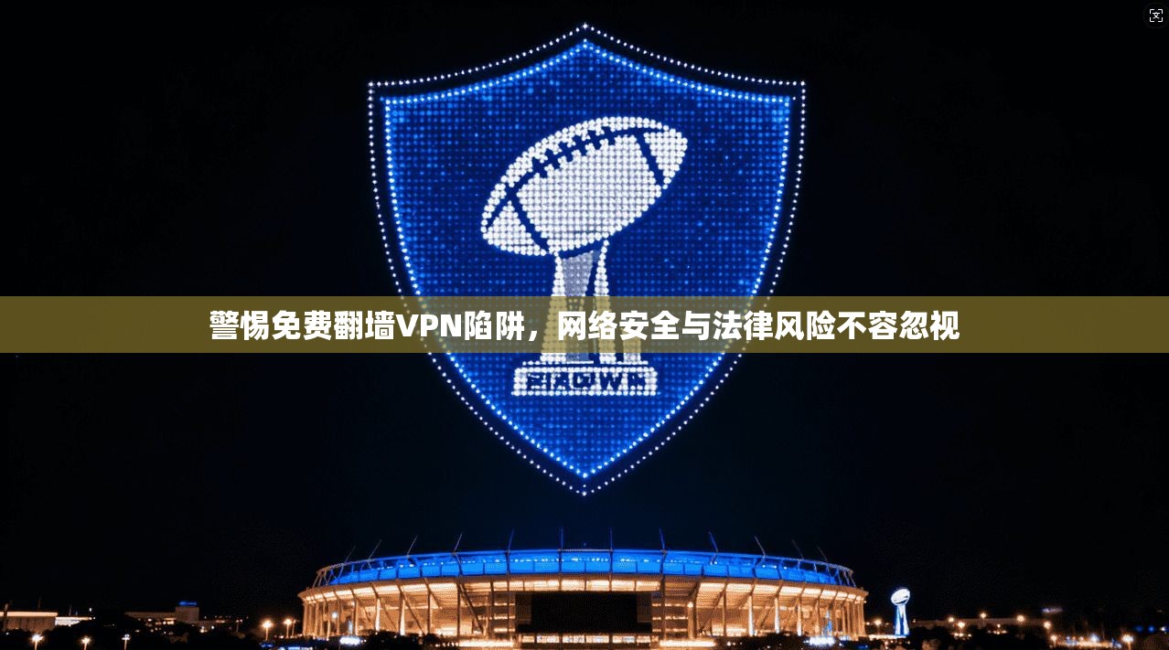 警惕免费翻墙VPN陷阱,网络安全与法律风险不容忽视 警惕免费翻墙VPN陷阱,网络安全与法律风险不容忽视