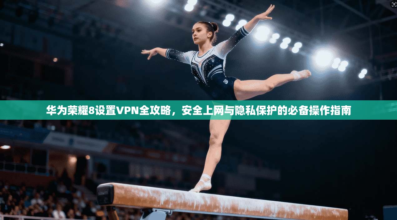 华为荣耀8设置VPN全攻略,安全上网与隐私保护的必备操作指南 华为荣耀8设置VPN全攻略,安全上网与隐私保护的必备操作指南