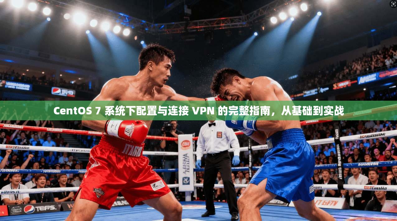 CentOS 7 系统下配置与连接 VPN 的完整指南,从基础到实战 CentOS 7 系统下配置与连接 VPN 的完整指南,从基础到实战