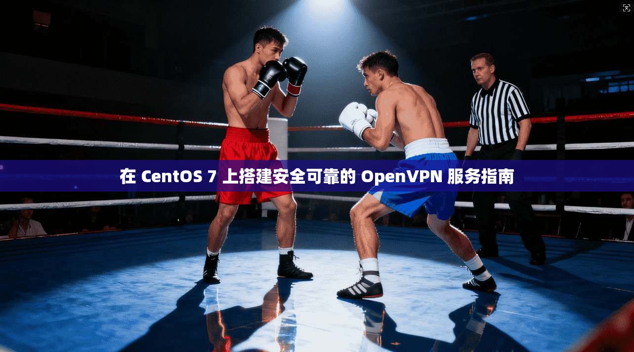 在 CentOS 7 上搭建安全可靠的 OpenVPN 服务指南