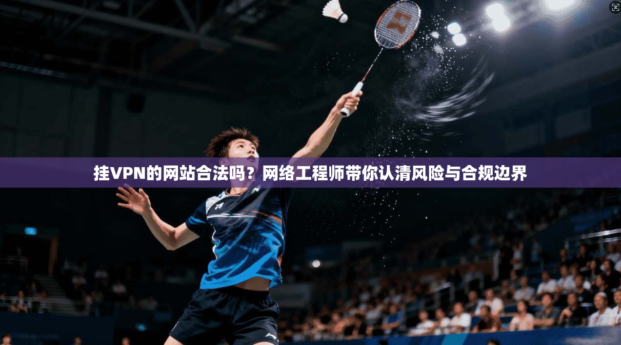挂VPN的网站合法吗?网络工程师带你认清风险与合规边界 挂VPN的网站合法吗?网络工程师带你认清风险与合规边界