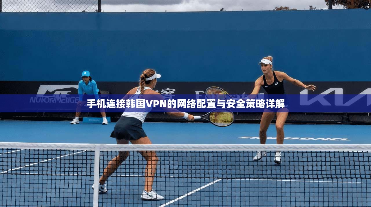 手机连接韩国VPN的网络配置与安全策略详解