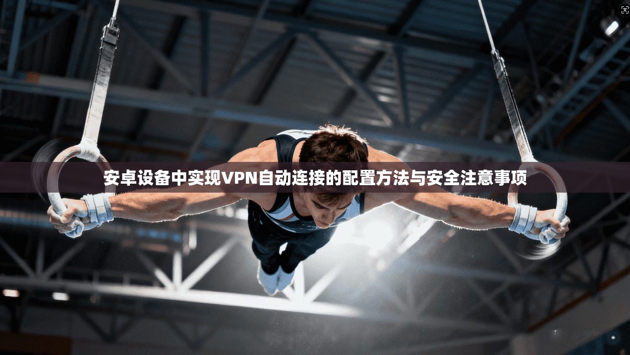 安卓设备中实现VPN自动连接的配置方法与安全注意事项