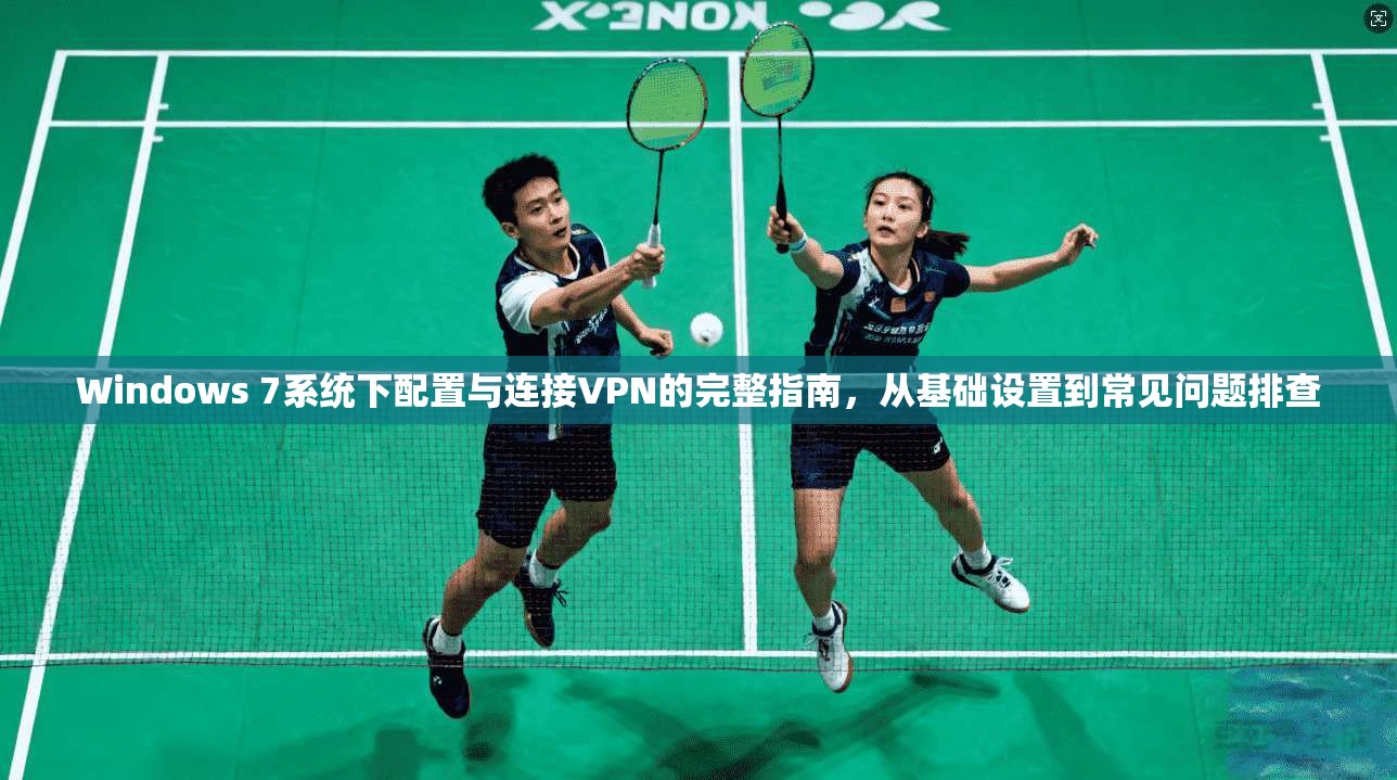 Windows 7系统下配置与连接VPN的完整指南，从基础设置到常见问题排查
