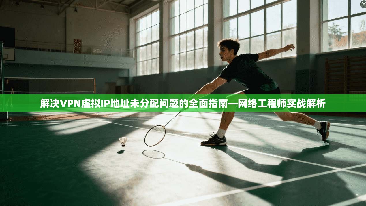 解决VPN虚拟IP地址未分配问题的全面指南—网络工程师实战解析