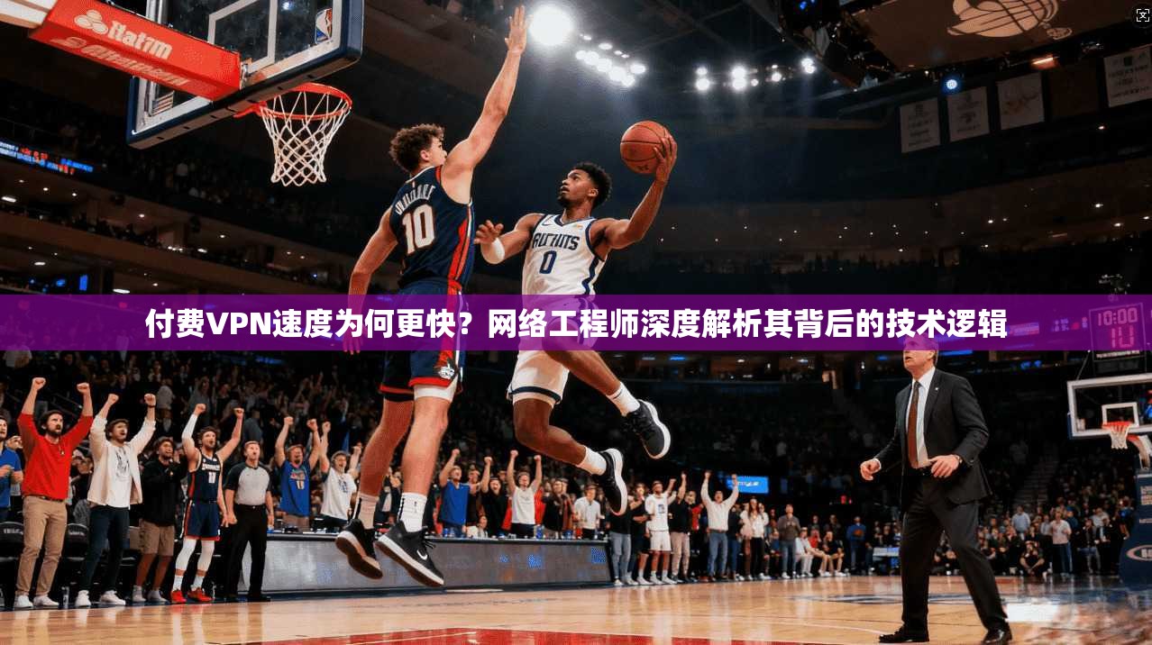 付费VPN速度为何更快？网络工程师深度解析其背后的技术逻辑