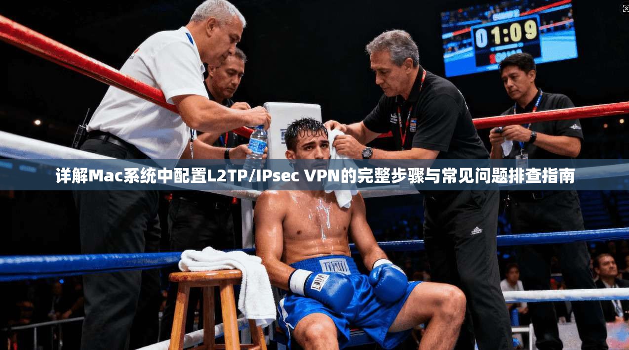 详解Mac系统中配置L2TP/IPsec VPN的完整步骤与常见问题排查指南