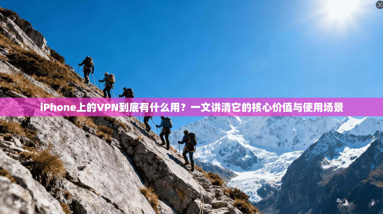 iPhone上的VPN到底有什么用？一文讲清它的核心价值与使用场景