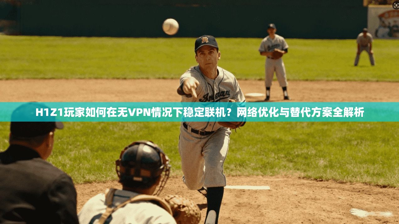 H1Z1玩家如何在无VPN情况下稳定联机？网络优化与替代方案全解析