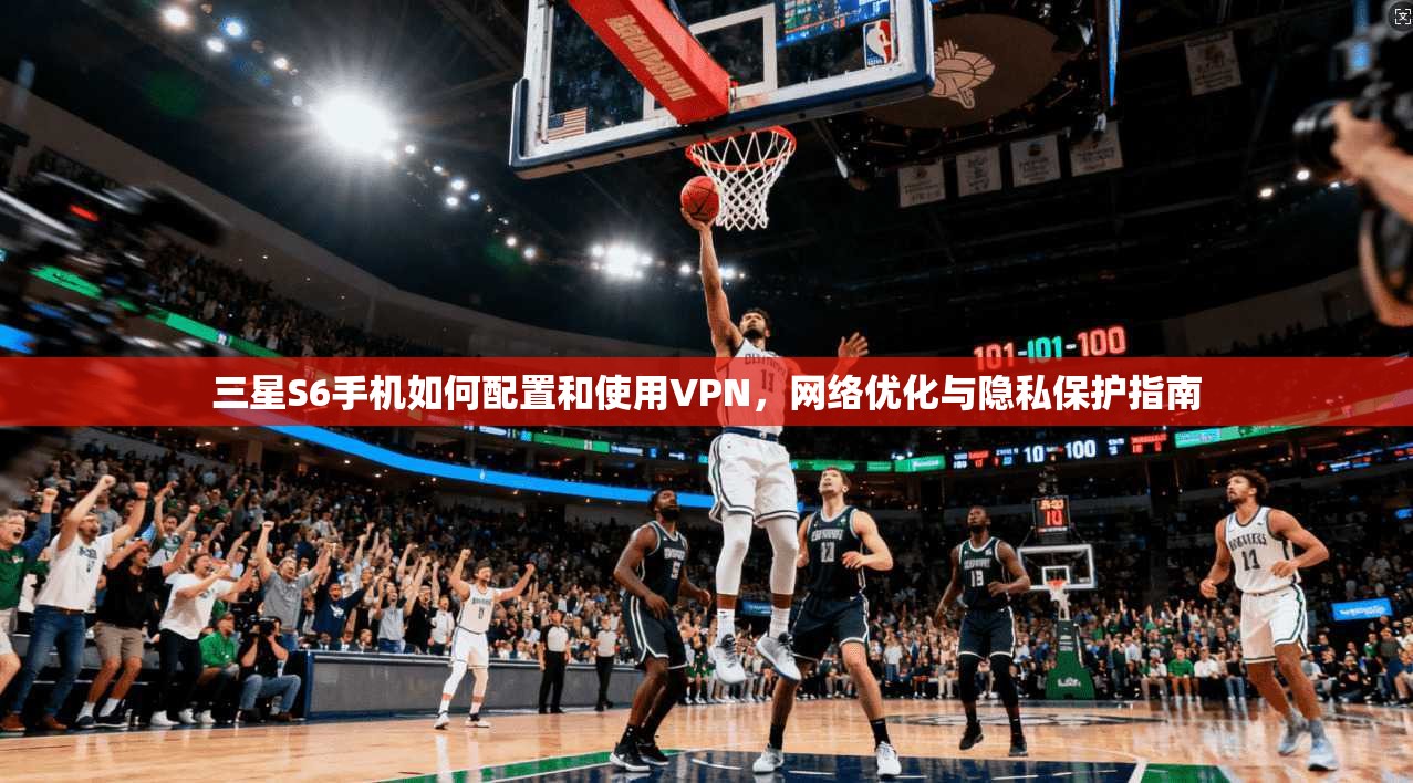 三星S6手机如何配置和使用VPN，网络优化与隐私保护指南
