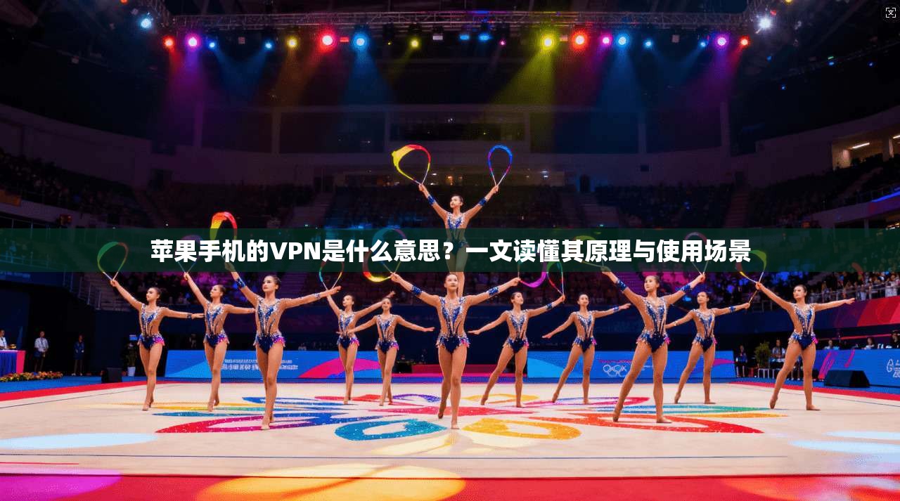 苹果手机的VPN是什么意思？一文读懂其原理与使用场景
