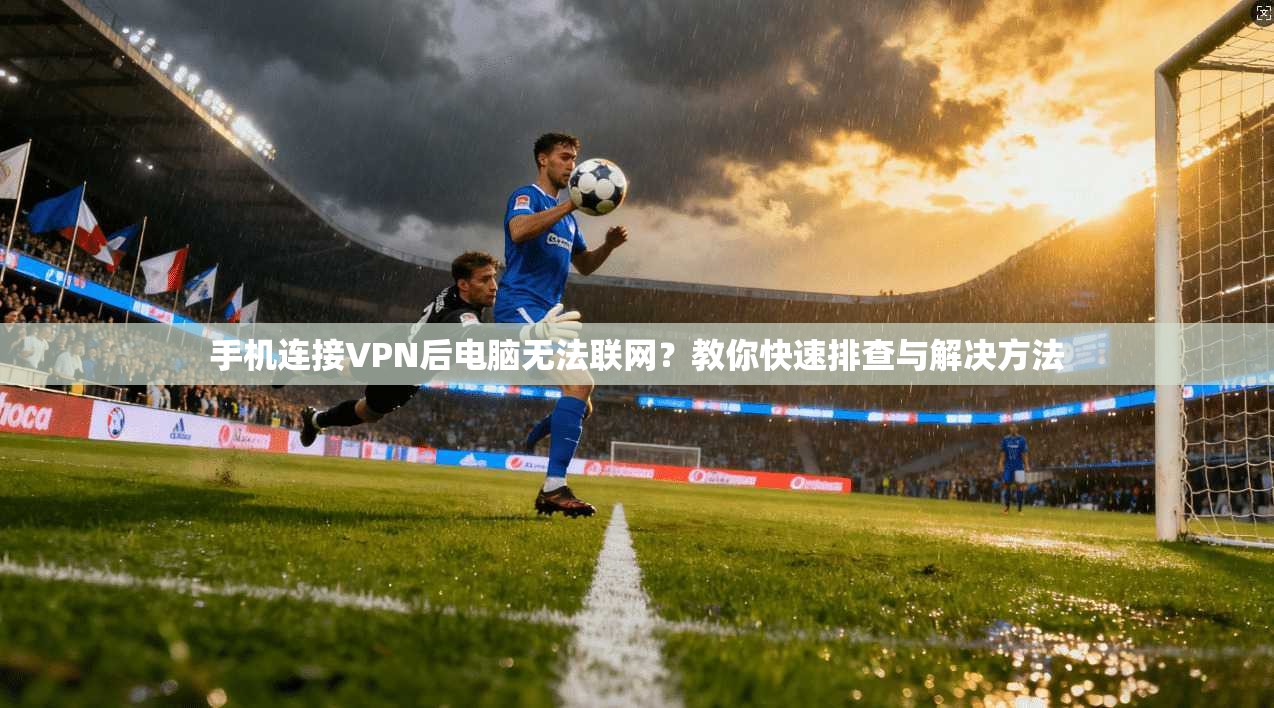 手机连接VPN后电脑无法联网？教你快速排查与解决方法