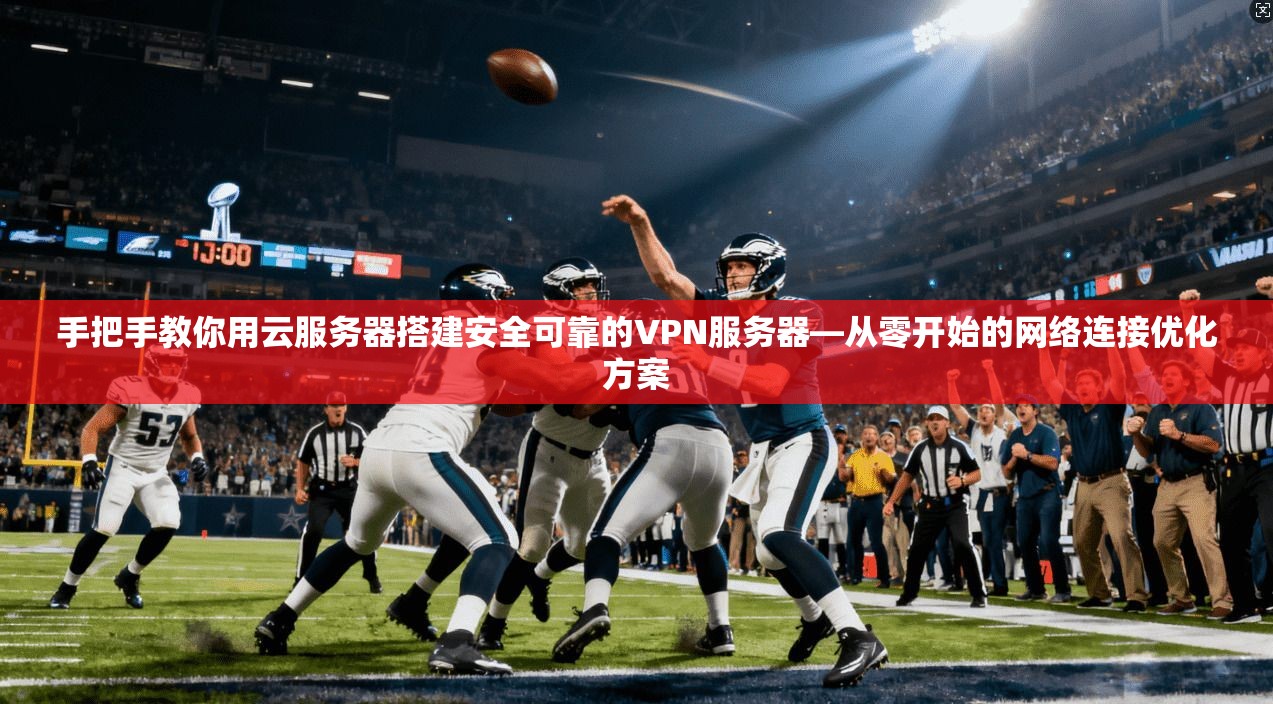 手把手教你用云服务器搭建安全可靠的VPN服务器—从零开始的网络连接优化方案