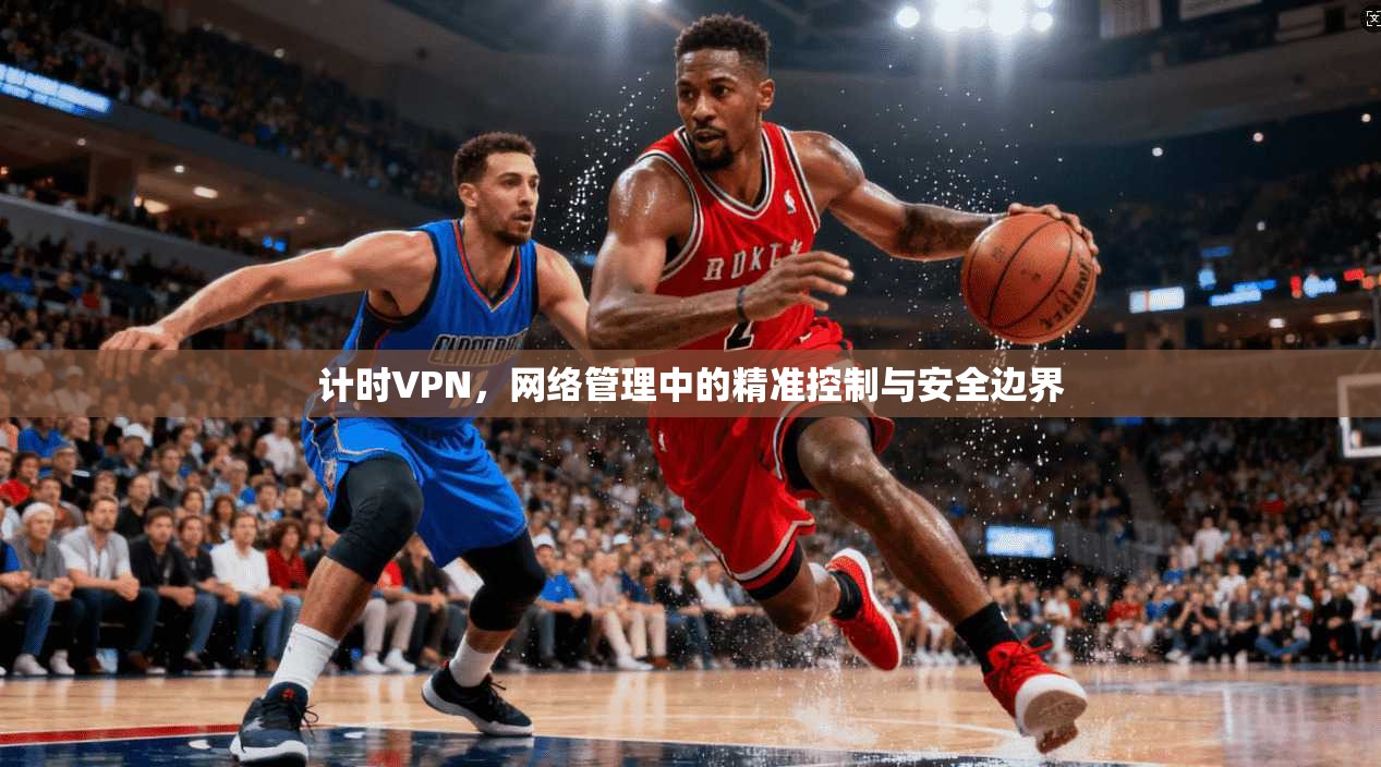 计时VPN,网络管理中的精准控制与安全边界 计时VPN,网络管理中的精准控制与安全边界