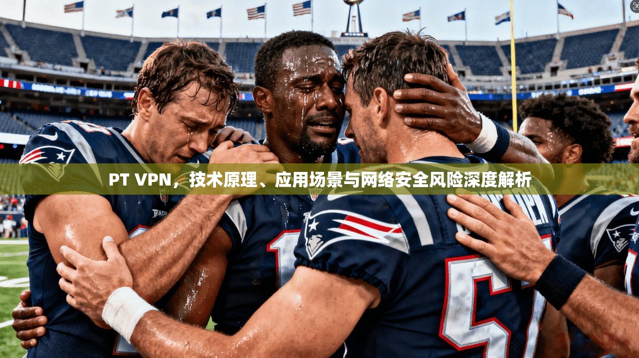 PT VPN，技术原理、应用场景与网络安全风险深度解析