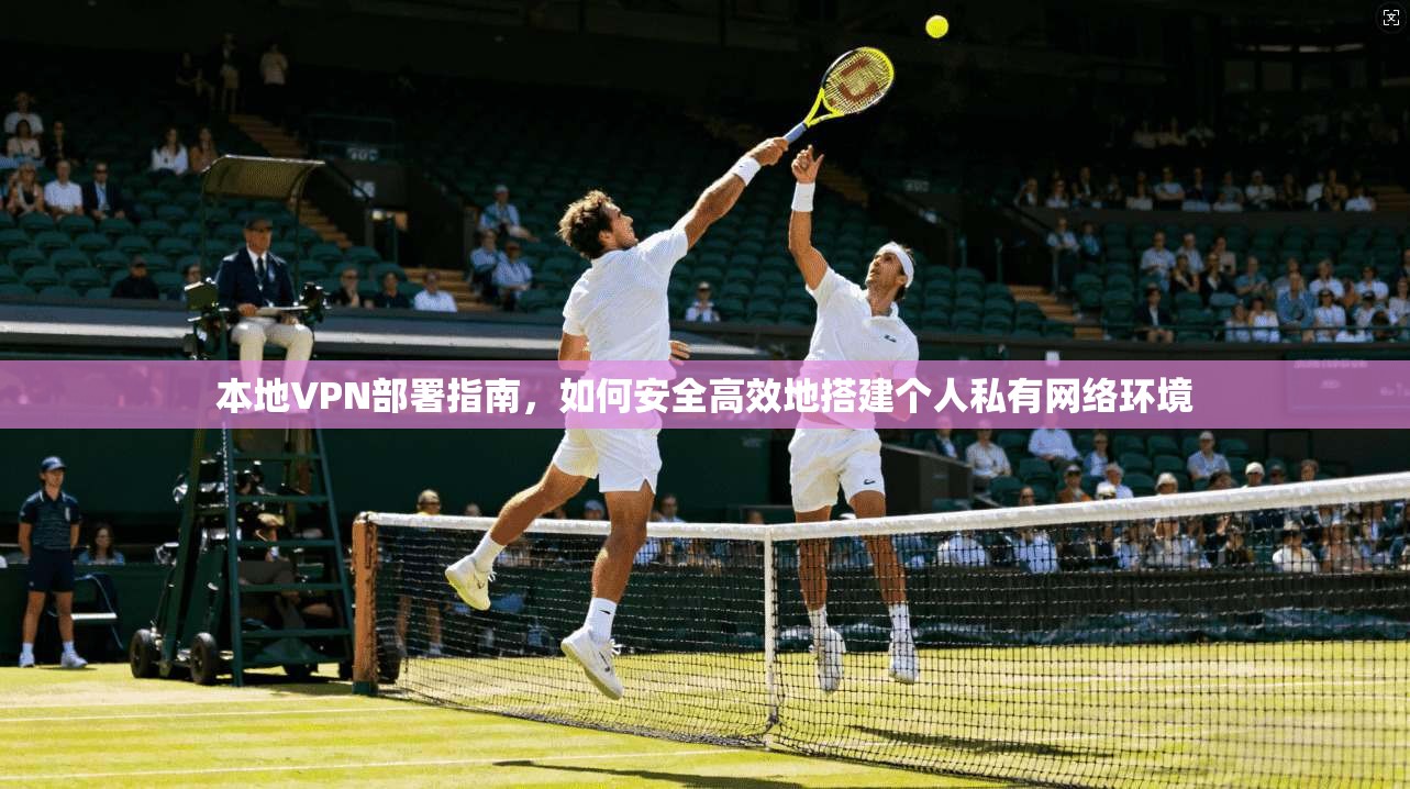 本地VPN部署指南，如何安全高效地搭建个人私有网络环境