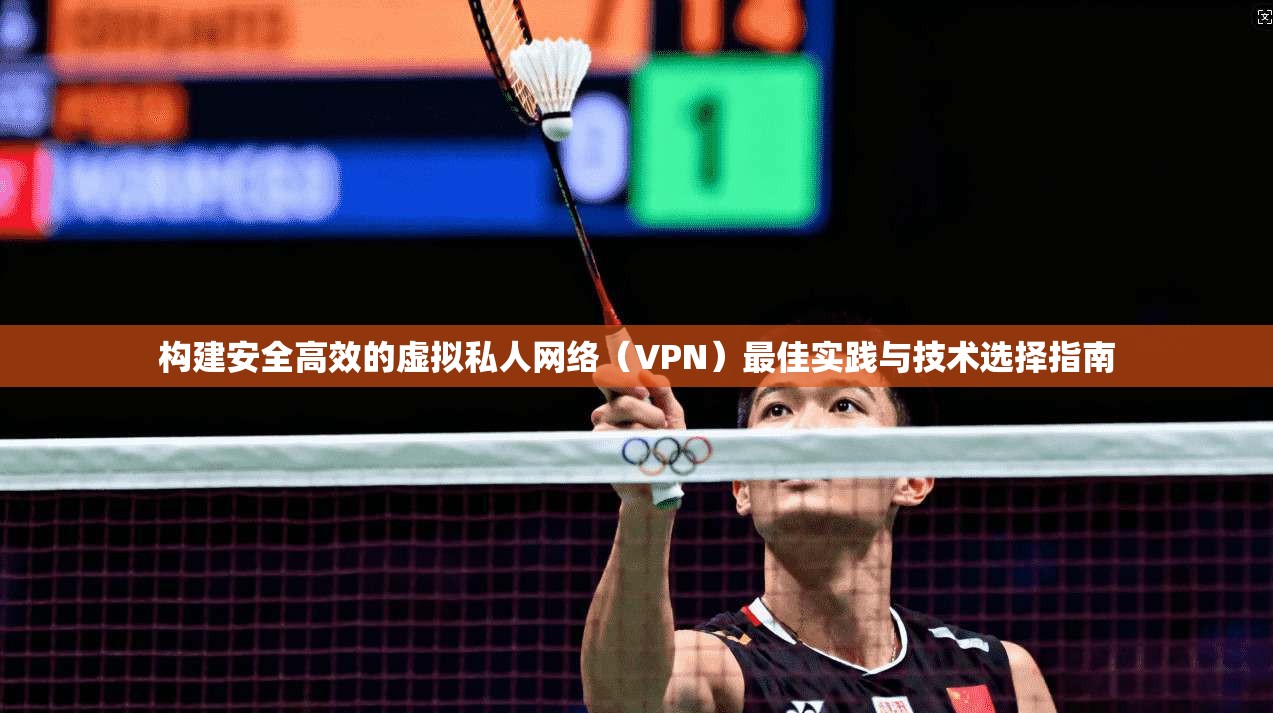 构建安全高效的虚拟私人网络（VPN）最佳实践与技术选择指南