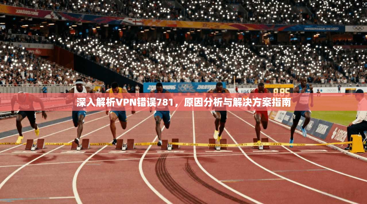 深入解析VPN错误781，原因分析与解决方案指南