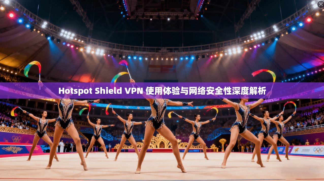 Hotspot Shield VPN 使用体验与网络安全性深度解析