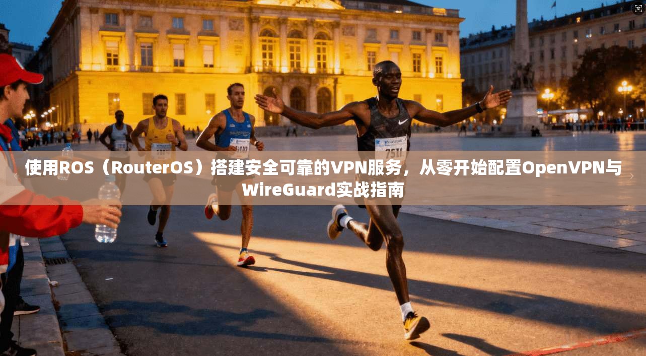 使用ROS（RouterOS）搭建安全可靠的VPN服务，从零开始配置OpenVPN与WireGuard实战指南