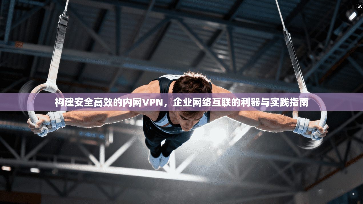 构建安全高效的内网VPN，企业网络互联的利器与实践指南