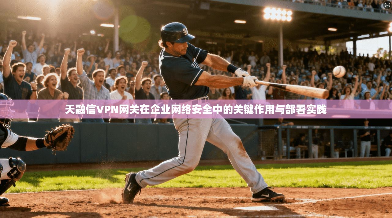 天融信VPN网关在企业网络安全中的关键作用与部署实践