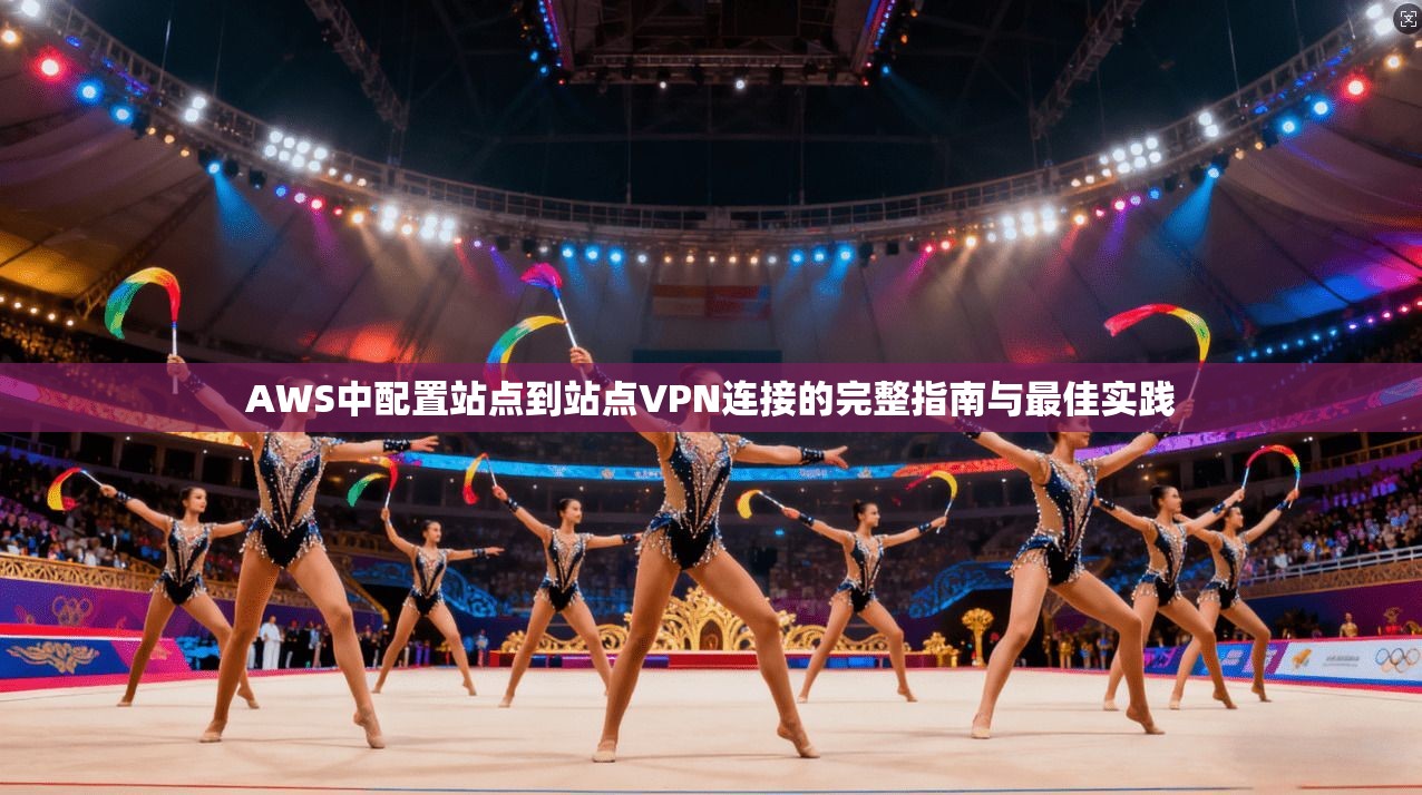AWS中配置站点到站点VPN连接的完整指南与最佳实践