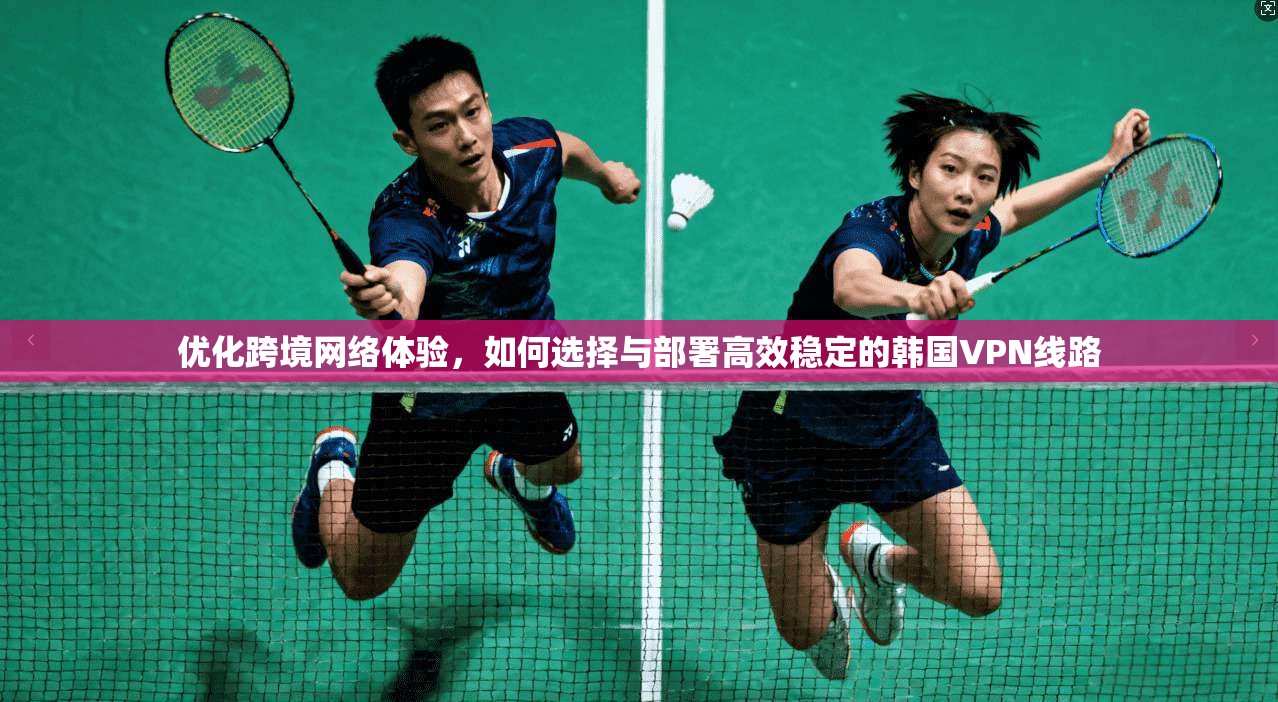 优化跨境网络体验，如何选择与部署高效稳定的韩国VPN线路