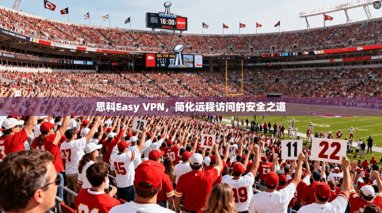 思科Easy VPN,简化远程访问的安全之道 思科Easy VPN,简化远程访问的安全之道