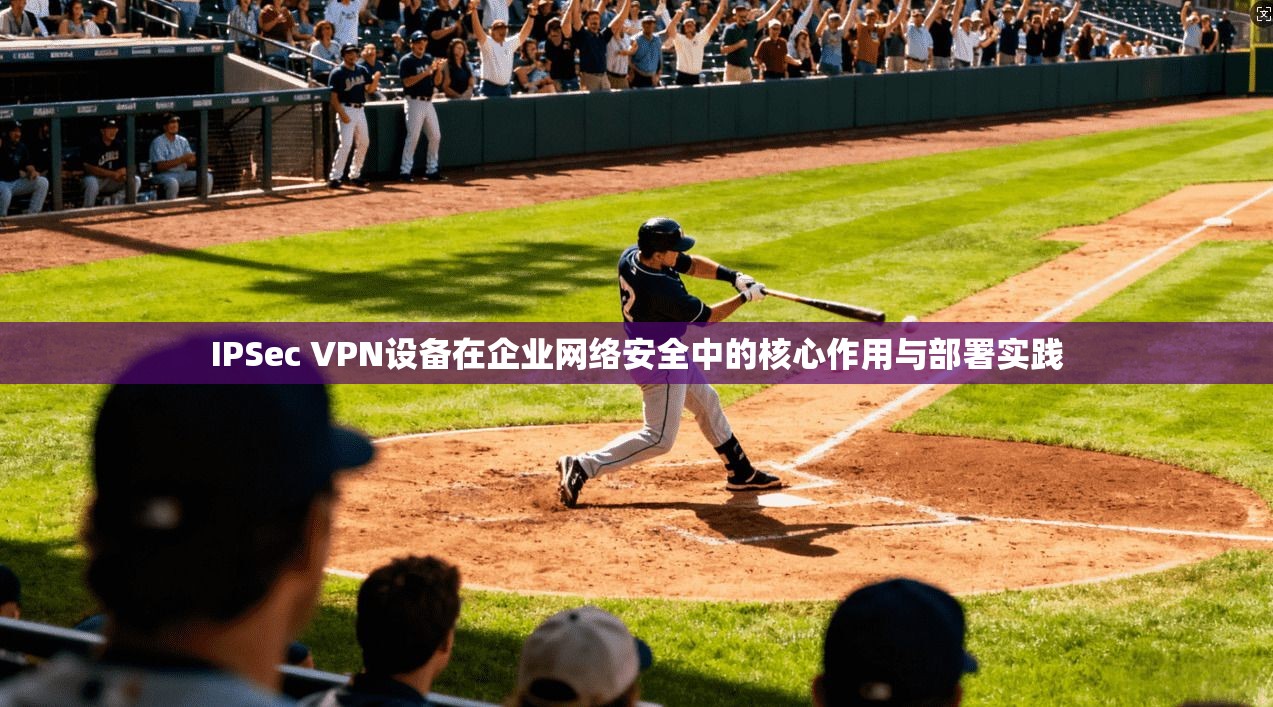 IPSec VPN设备在企业网络安全中的核心作用与部署实践
