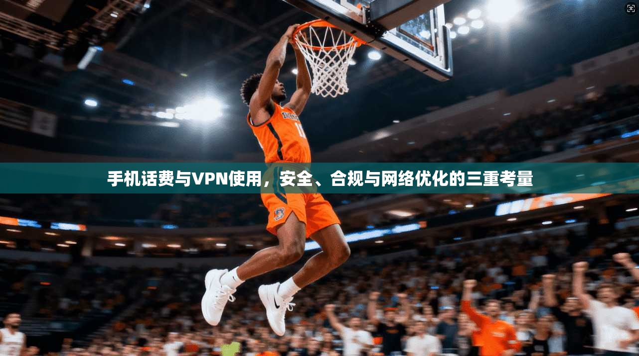 手机话费与VPN使用，安全、合规与网络优化的三重考量