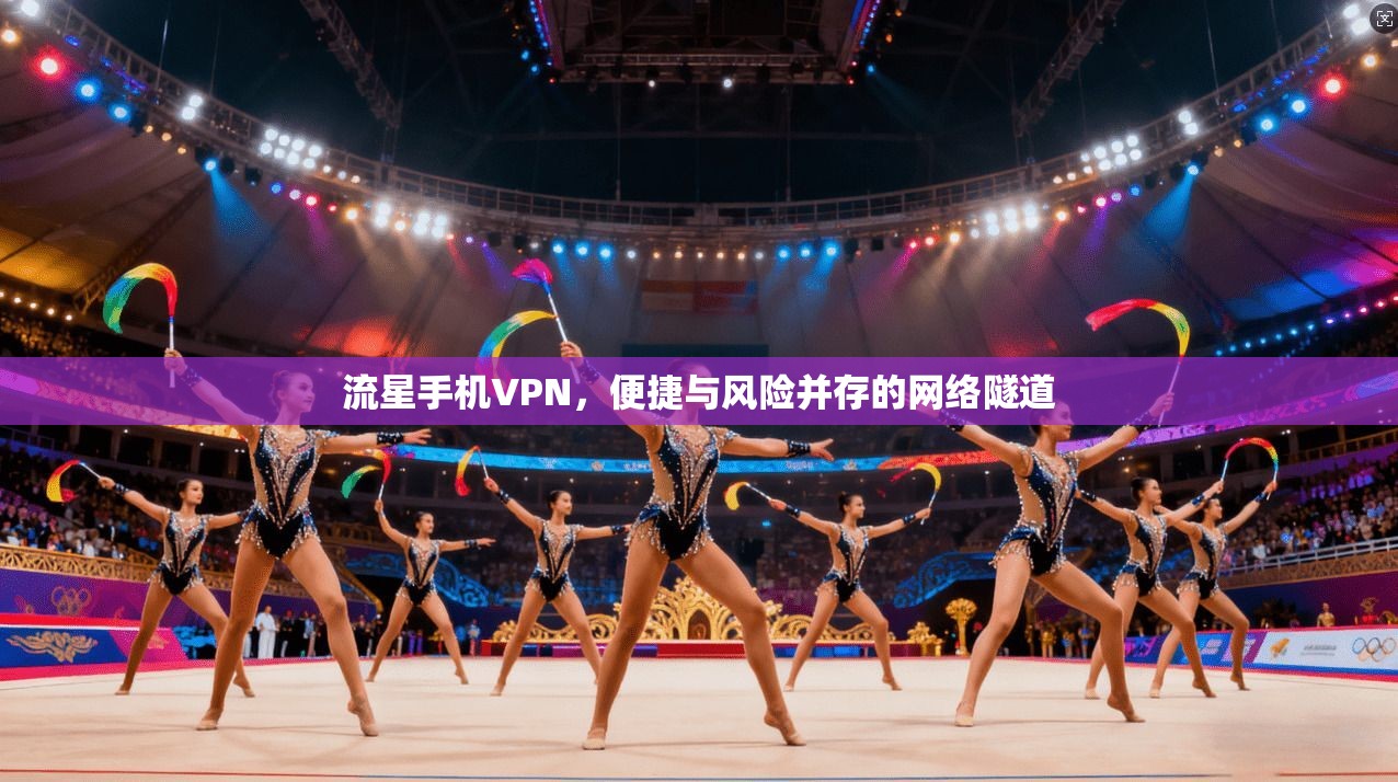 流星手机VPN，便捷与风险并存的网络隧道