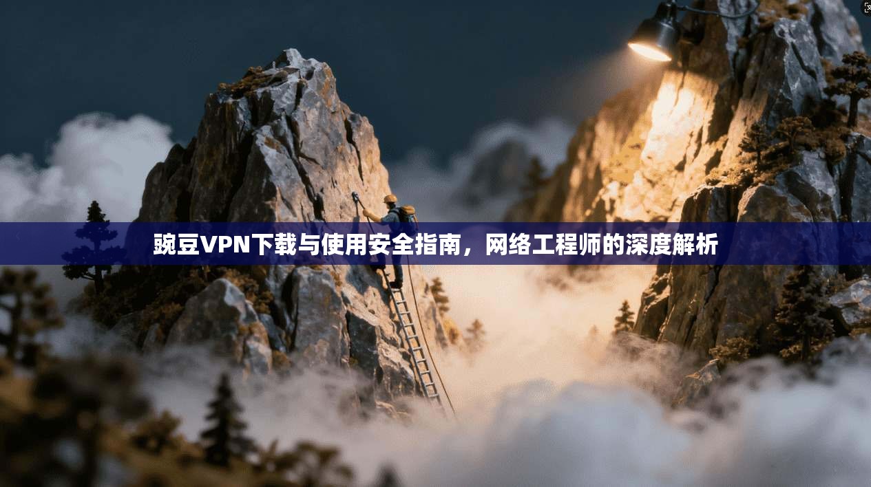 豌豆VPN下载与使用安全指南，网络工程师的深度解析