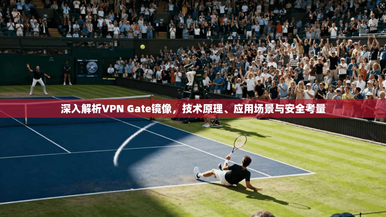 深入解析VPN Gate镜像，技术原理、应用场景与安全考量