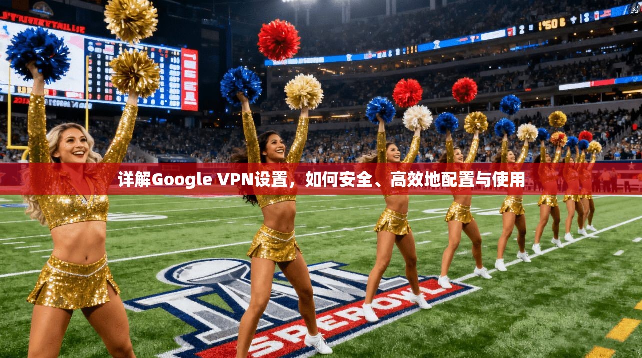 详解Google VPN设置，如何安全、高效地配置与使用