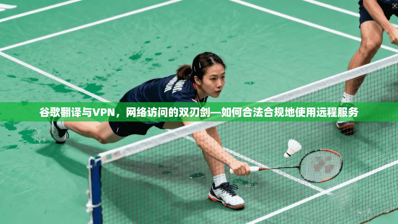 谷歌翻译与VPN，网络访问的双刃剑—如何合法合规地使用远程服务