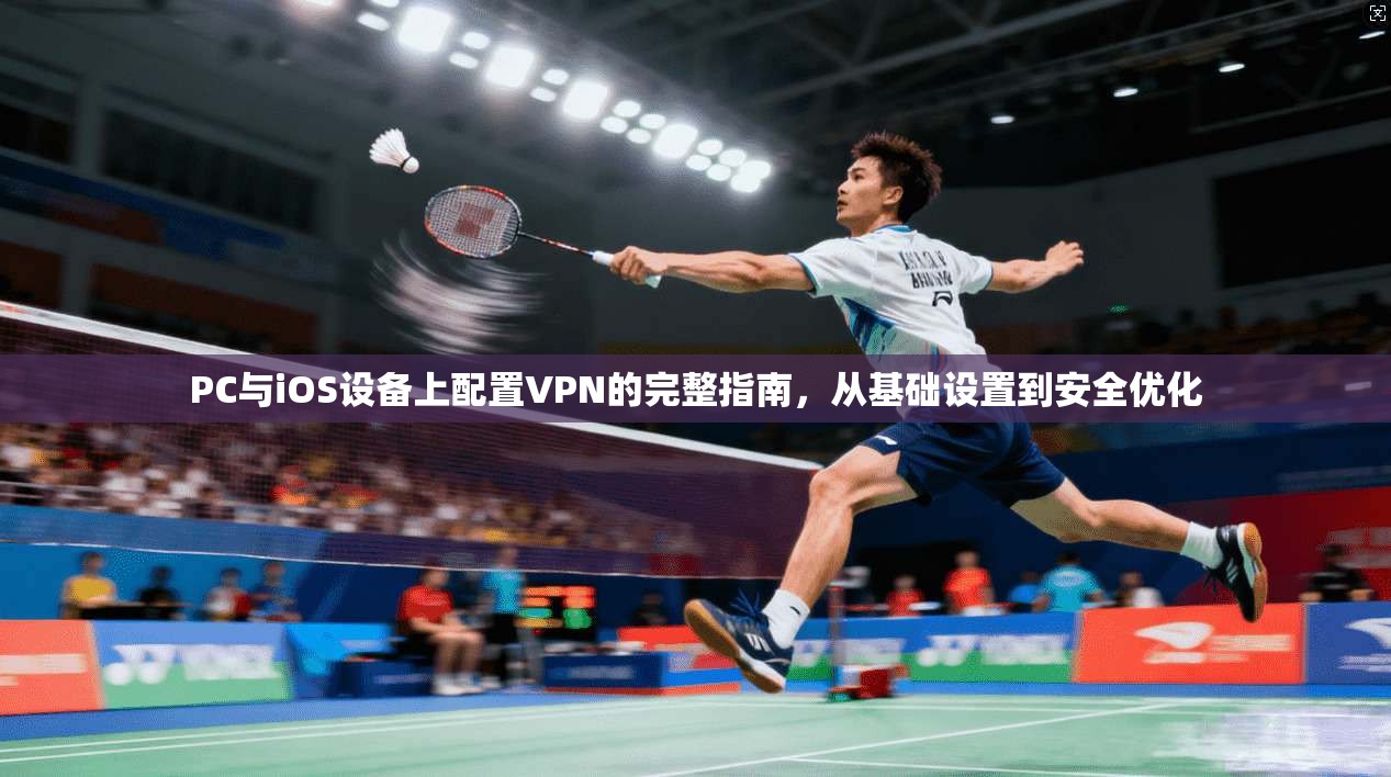PC与iOS设备上配置VPN的完整指南，从基础设置到安全优化