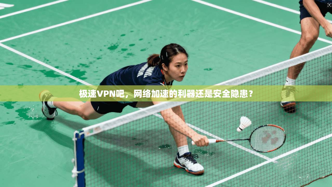 极速VPN吧，网络加速的利器还是安全隐患？