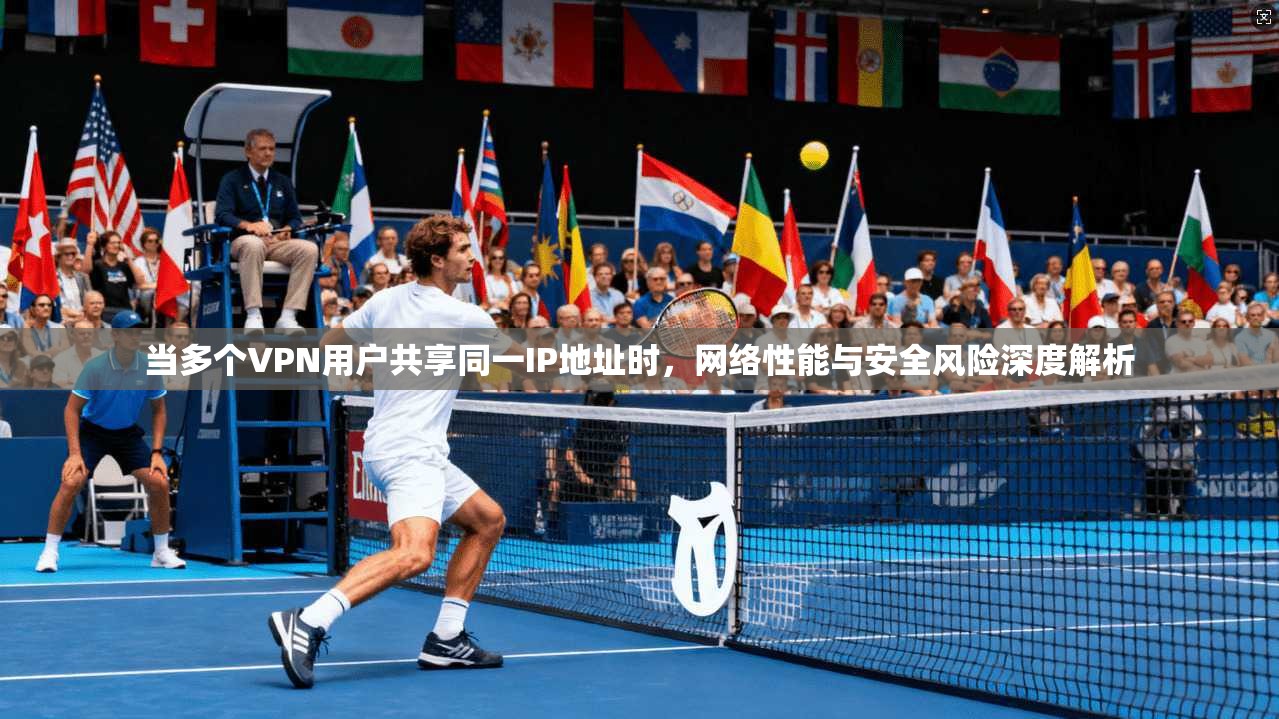 当多个VPN用户共享同一IP地址时，网络性能与安全风险深度解析