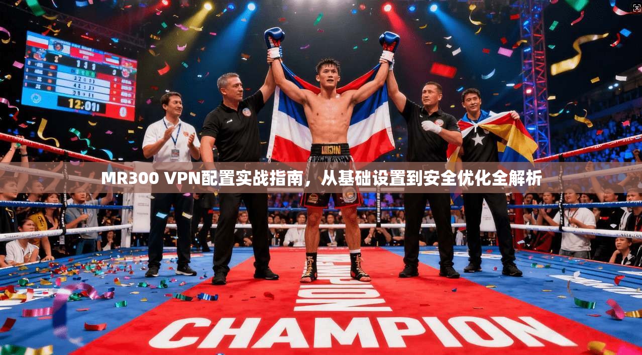 MR300 VPN配置实战指南，从基础设置到安全优化全解析
