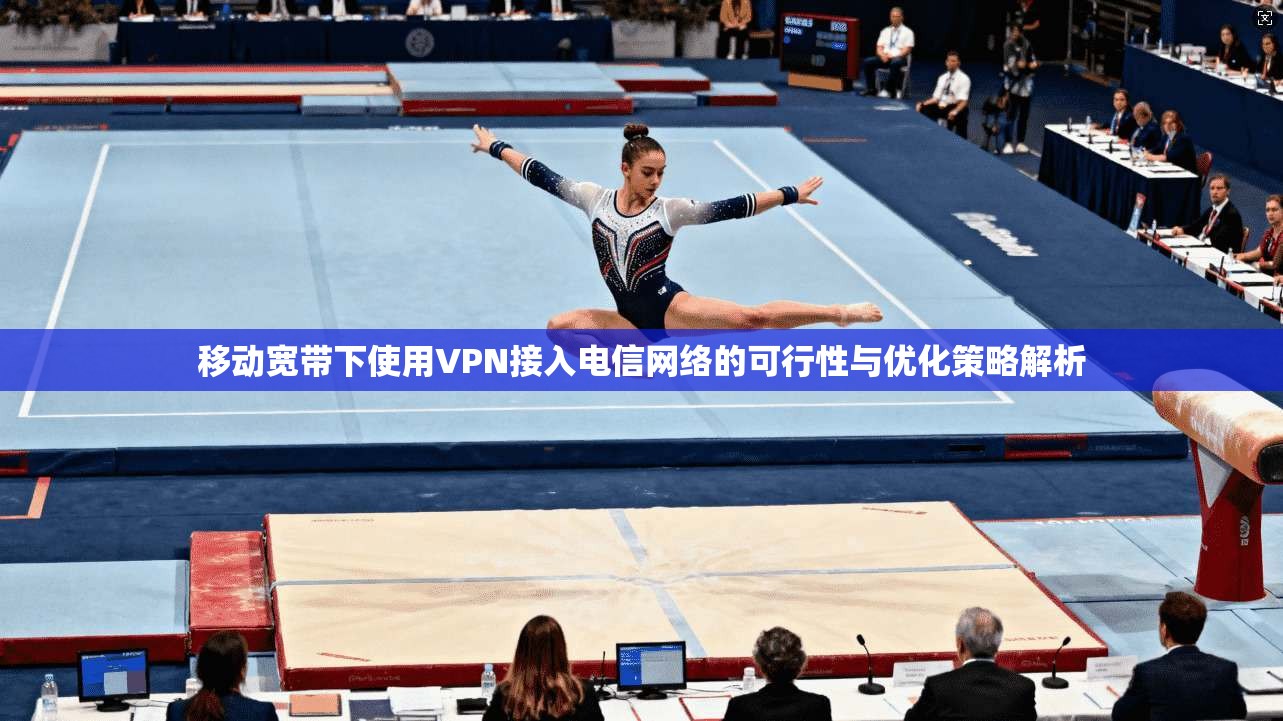 移动宽带下使用VPN接入电信网络的可行性与优化策略解析
