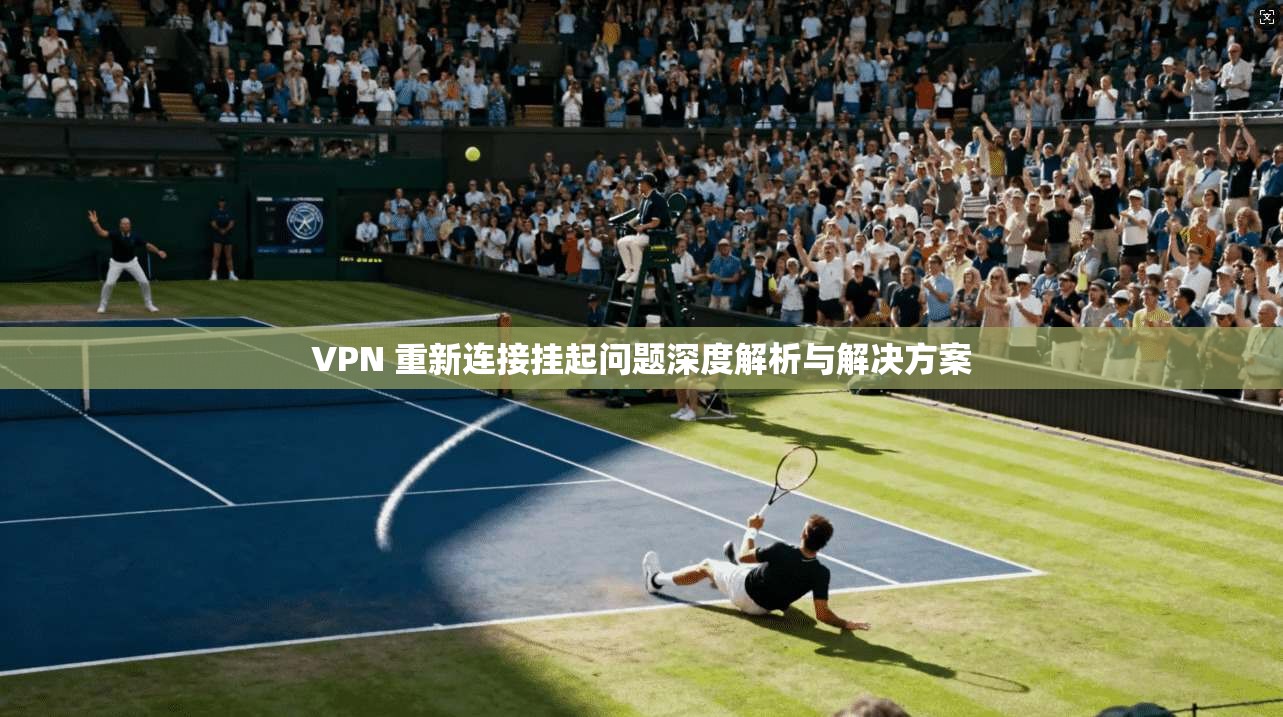 VPN 重新连接挂起问题深度解析与解决方案