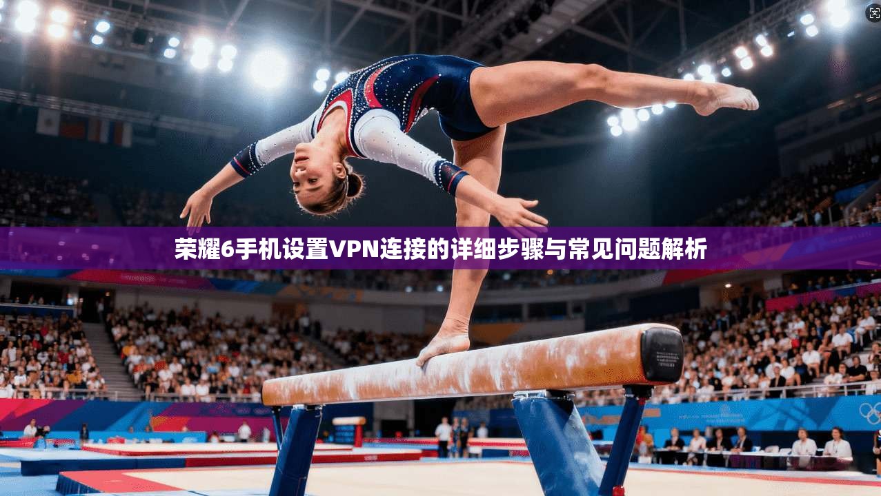 荣耀6手机设置VPN连接的详细步骤与常见问题解析