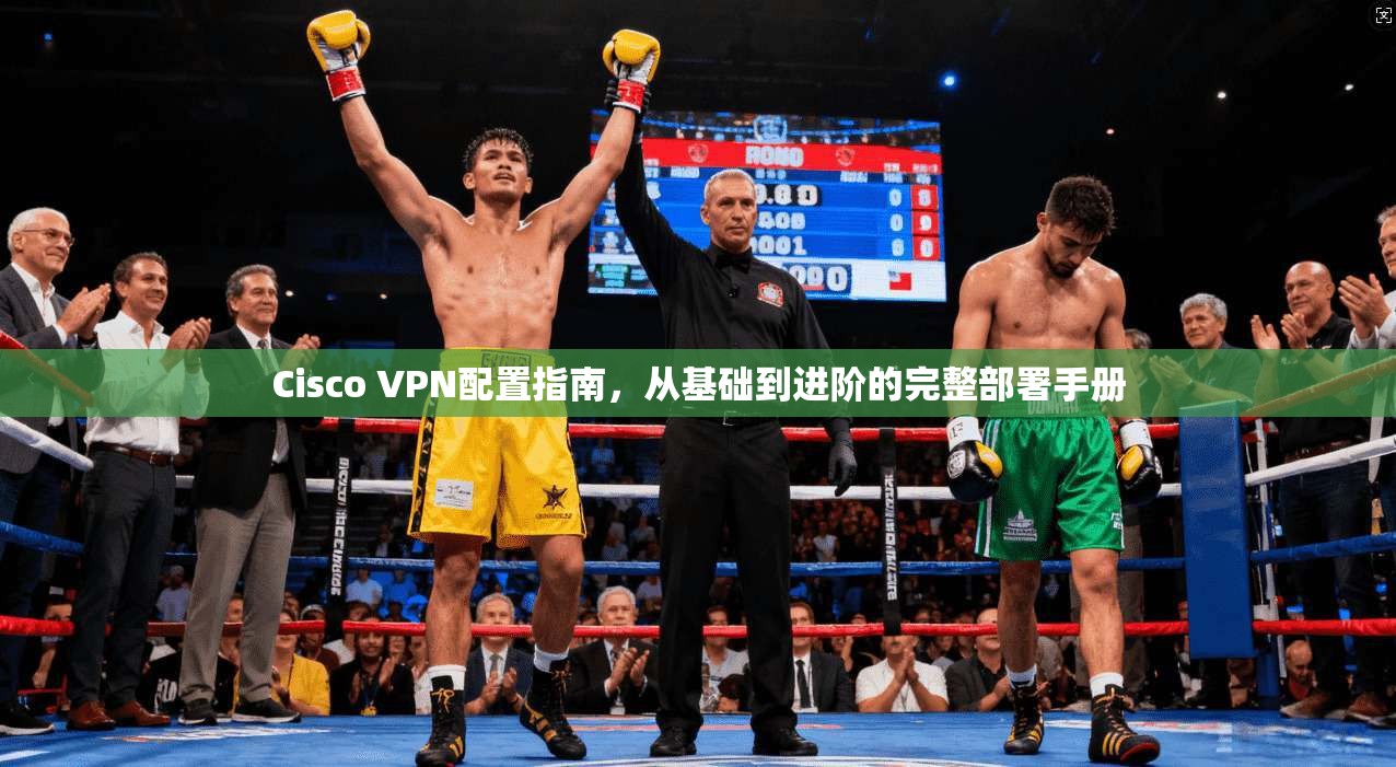 Cisco VPN配置指南，从基础到进阶的完整部署手册