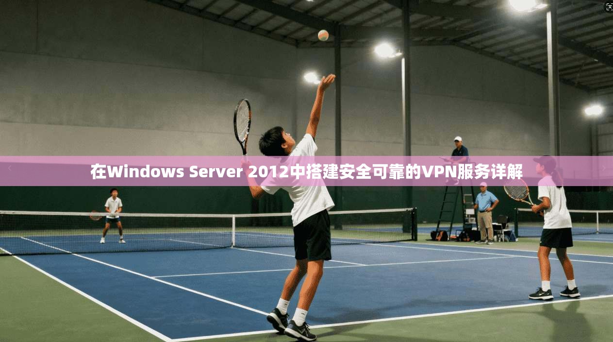 在Windows Server 2012中搭建安全可靠的VPN服务详解