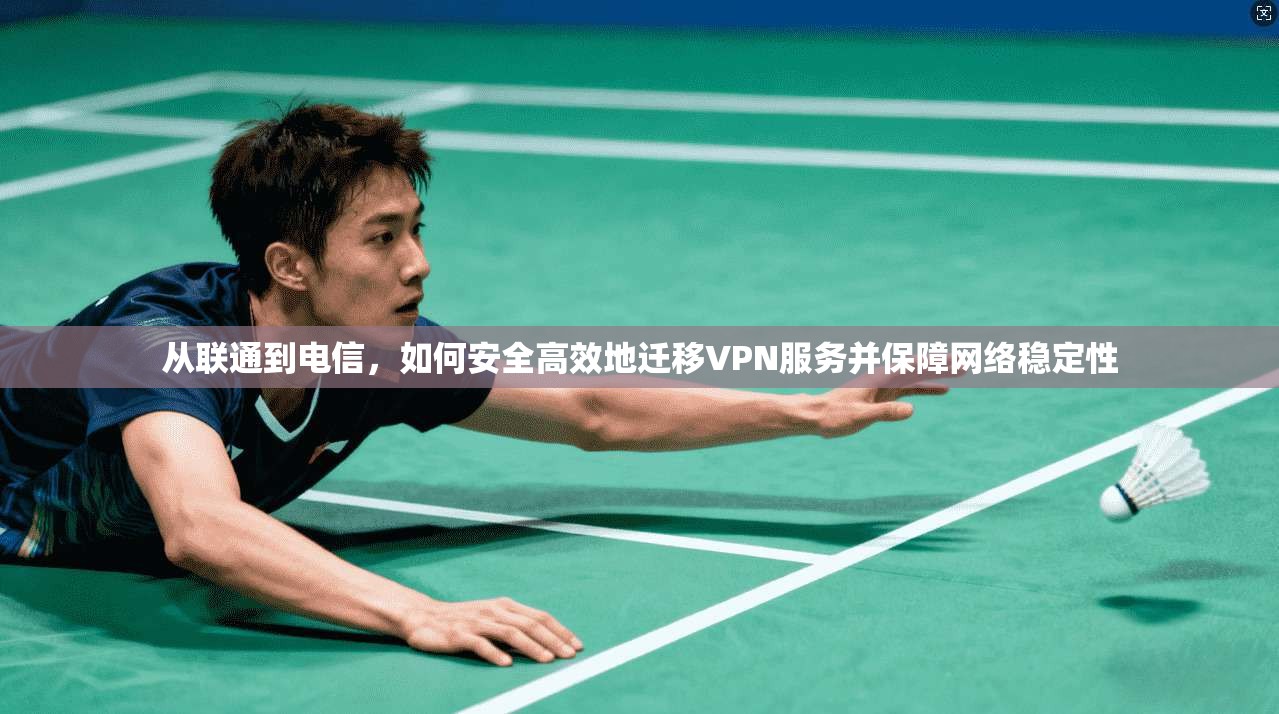 从联通到电信，如何安全高效地迁移VPN服务并保障网络稳定性