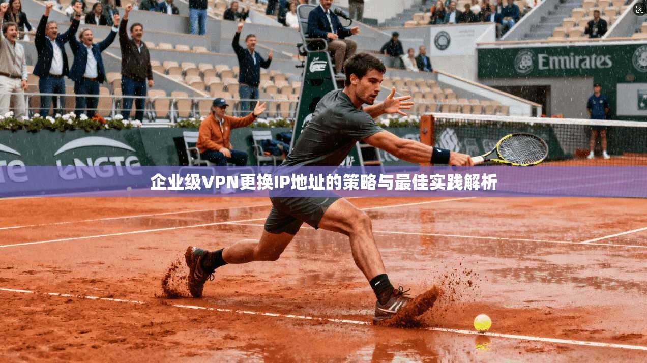企业级VPN更换IP地址的策略与最佳实践解析